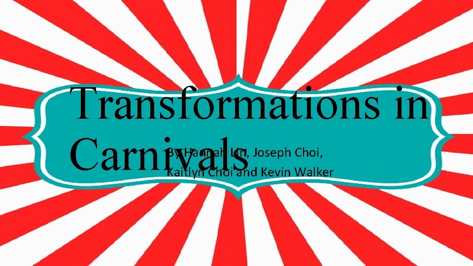 Transformations in Carnivals By Hannah Lin, Joseph Choi, Kaitlyn Choi and Kevin Walker 