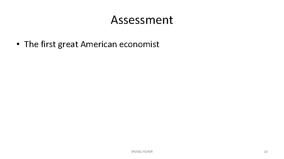 Assessment • The first great American economist IRVING FISHER 16 