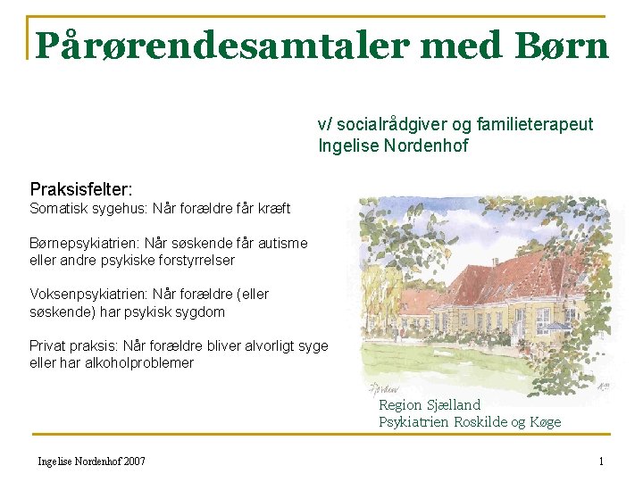 Pårørendesamtaler med Børn v/ socialrådgiver og familieterapeut Ingelise Nordenhof Praksisfelter: Somatisk sygehus: Når forældre