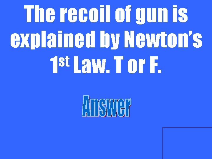The recoil of gun is explained by Newton’s st 1 Law. T or F.