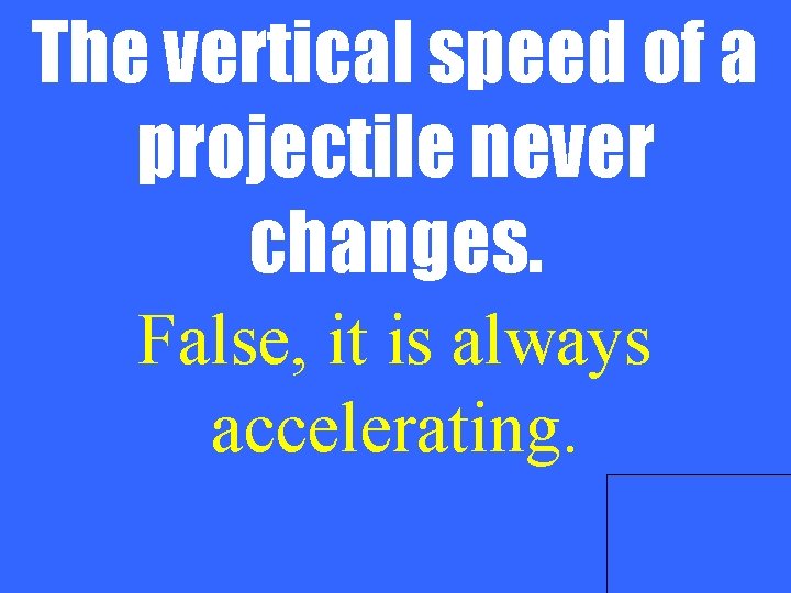 The vertical speed of a projectile never changes. False, it is always accelerating. 