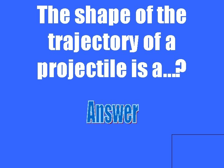 The shape of the trajectory of a projectile is a…? 