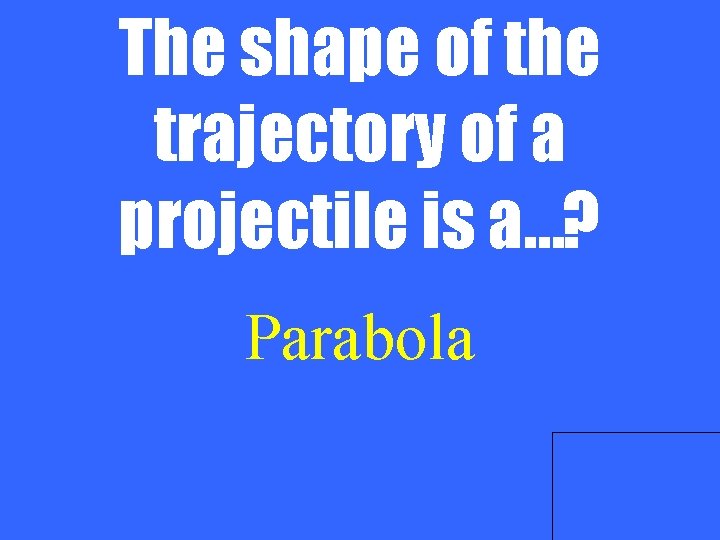 The shape of the trajectory of a projectile is a…? Parabola 