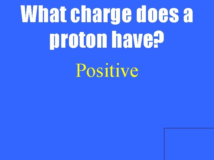 What charge does a proton have? Positive 