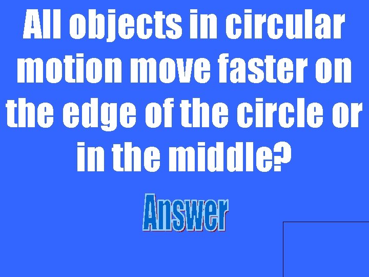 All objects in circular motion move faster on the edge of the circle or