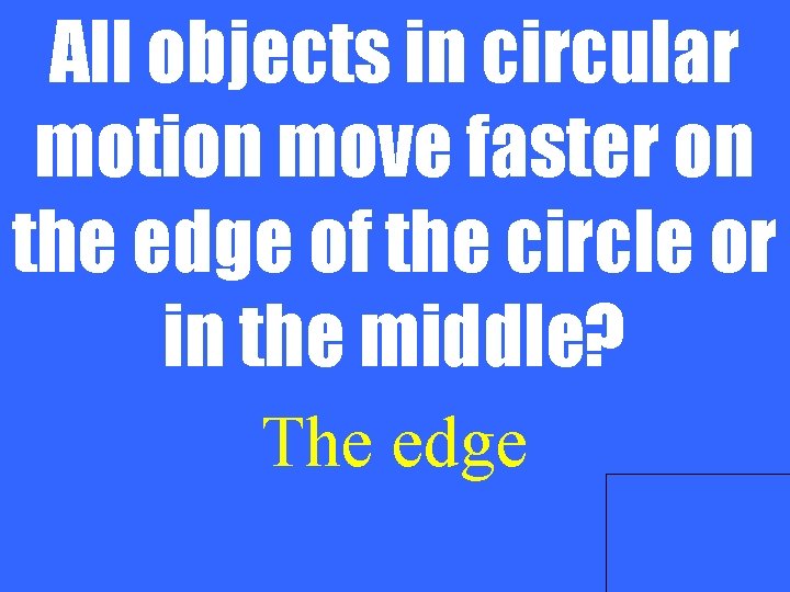 All objects in circular motion move faster on the edge of the circle or