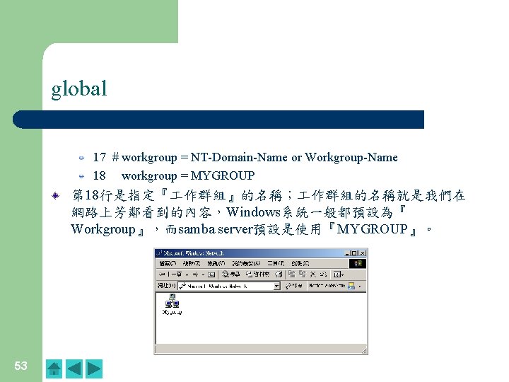 global 17 # workgroup = NT-Domain-Name or Workgroup-Name 18 workgroup = MYGROUP 第 18行是指定『 global 17 # workgroup = NT-Domain-Name or Workgroup-Name 18 workgroup = MYGROUP 第 18行是指定『