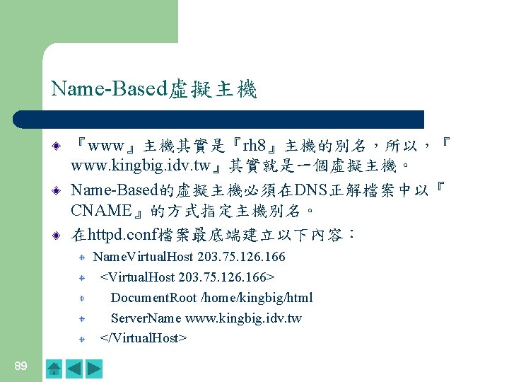 Name-Based虛擬主機 『www』主機其實是『rh 8』主機的別名,所以,『 www. kingbig. idv. tw』其實就是一個虛擬主機。 Name-Based的虛擬主機必須在DNS正解檔案中以『 CNAME』的方式指定主機別名。 在httpd. conf檔案最底端建立以下內容: Name. Virtual. Host Name-Based虛擬主機 『www』主機其實是『rh 8』主機的別名,所以,『 www. kingbig. idv. tw』其實就是一個虛擬主機。 Name-Based的虛擬主機必須在DNS正解檔案中以『 CNAME』的方式指定主機別名。 在httpd. conf檔案最底端建立以下內容: Name. Virtual. Host