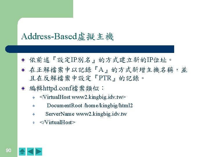 Address-Based虛擬主機 依前述『設定IP別名』的方式建立新的IP位址。 在正解檔案中以記錄『A』的方式新增主機名稱,並 且在反解檔案中設定『PTR』的記錄。 編輯httpd. conf檔案類似: <Virtual. Host www 2. kingbig. idv. tw> Document. Address-Based虛擬主機 依前述『設定IP別名』的方式建立新的IP位址。 在正解檔案中以記錄『A』的方式新增主機名稱,並 且在反解檔案中設定『PTR』的記錄。 編輯httpd. conf檔案類似: <Virtual. Host www 2. kingbig. idv. tw> Document.