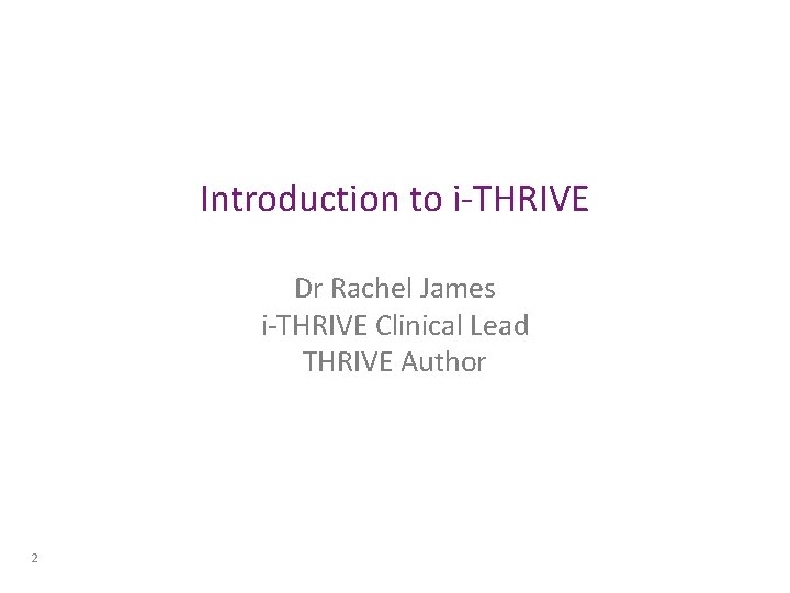 Introduction to i-THRIVE Dr Rachel James i-THRIVE Clinical Lead THRIVE Author 2 Introduction to i-THRIVE Dr Rachel James i-THRIVE Clinical Lead THRIVE Author 2