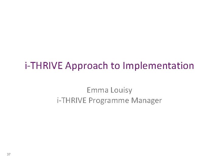 i-THRIVE Approach to Implementation Emma Louisy i-THRIVE Programme Manager 37 i-THRIVE Approach to Implementation Emma Louisy i-THRIVE Programme Manager 37