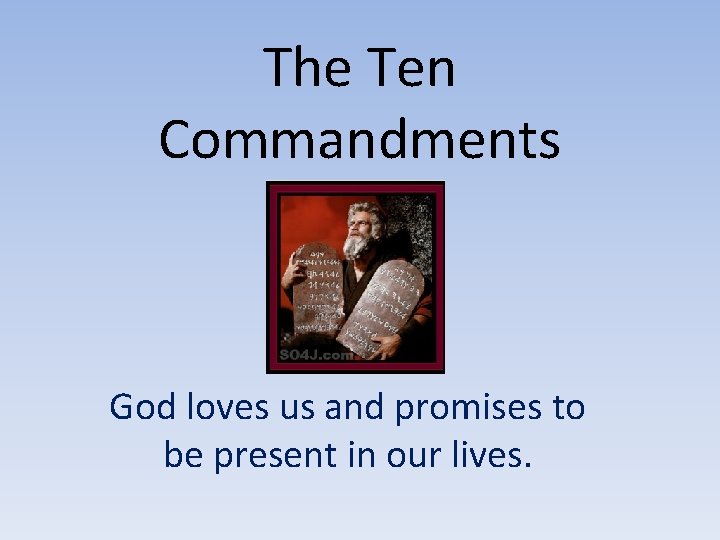 The Ten Commandments God loves us and promises to be present in our lives.