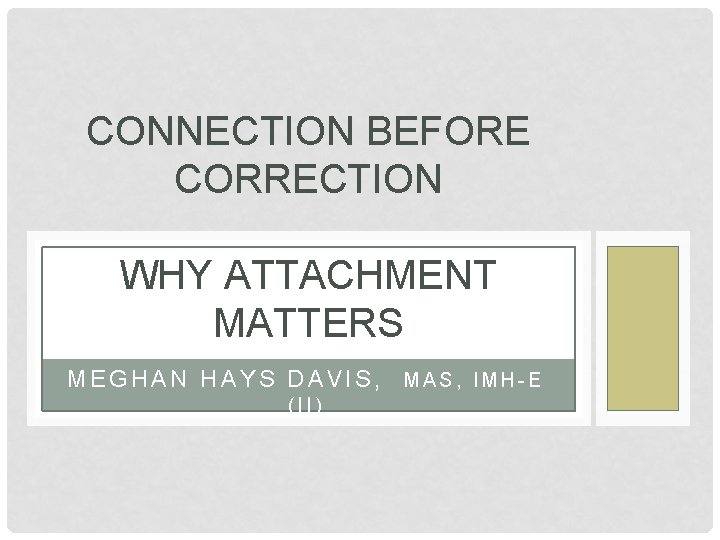 CONNECTION BEFORE CORRECTION WHY ATTACHMENT MATTERS MEGHAN HAYS DAVIS, MAS, IMH-E (II) 