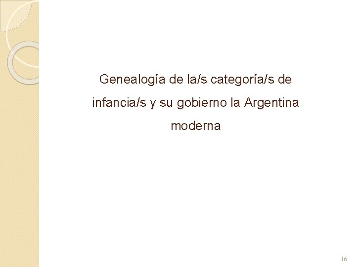 Genealogía de la/s categoría/s de infancia/s y su gobierno la Argentina moderna 16 Genealogía de la/s categoría/s de infancia/s y su gobierno la Argentina moderna 16