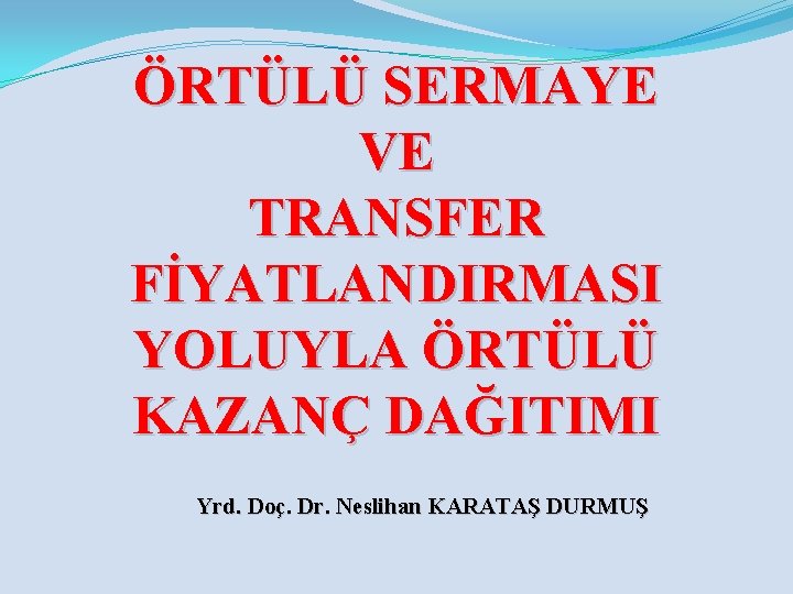 ÖRTÜLÜ SERMAYE VE TRANSFER FİYATLANDIRMASI YOLUYLA ÖRTÜLÜ KAZANÇ DAĞITIMI Yrd. Doç. Dr. Neslihan KARATAŞ