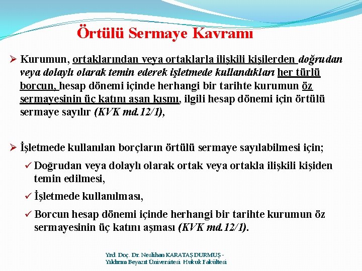 Örtülü Sermaye Kavramı Ø Kurumun, ortaklarından veya ortaklarla ilişkili kişilerden doğrudan veya dolaylı olarak