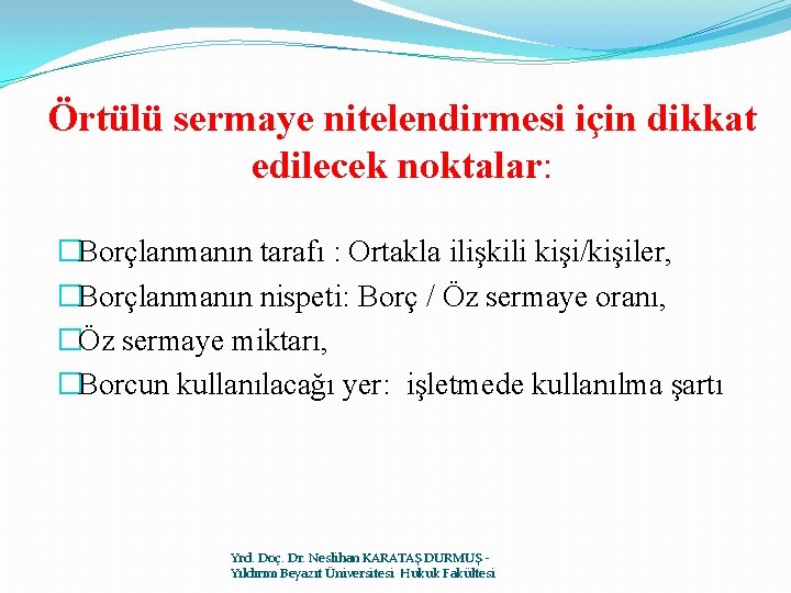 Örtülü sermaye nitelendirmesi için dikkat edilecek noktalar: �Borçlanmanın tarafı : Ortakla ilişkili kişi/kişiler, �Borçlanmanın