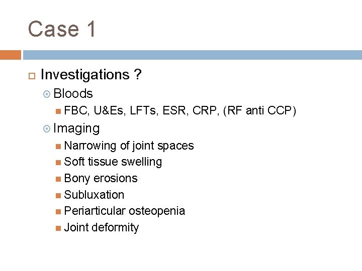 Case 1 Investigations ? Bloods FBC, U&Es, LFTs, ESR, CRP, (RF anti CCP) Imaging