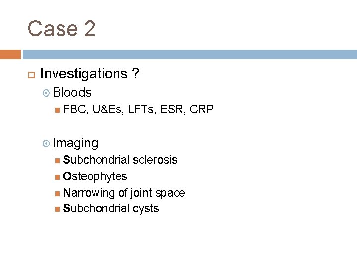 Case 2 Investigations ? Bloods FBC, U&Es, LFTs, ESR, CRP Imaging Subchondrial sclerosis Osteophytes