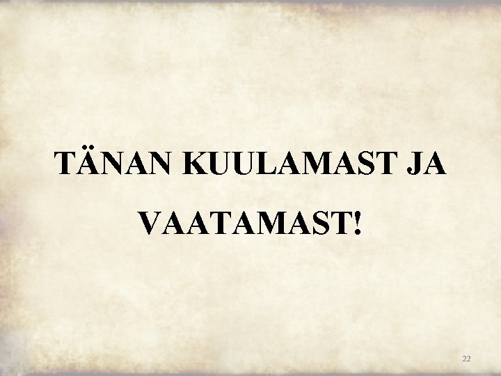 TÄNAN KUULAMAST JA VAATAMAST! 22 