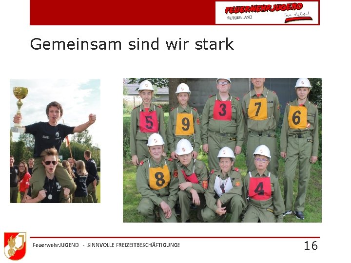 Gemeinsam sind wir stark Feuerwehr. JUGEND - SINNVOLLE FREIZEITBESCHÄFTIGUNG! 16 