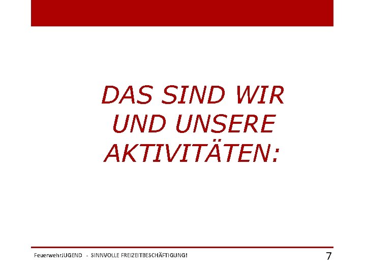 DAS SIND WIR UND UNSERE AKTIVITÄTEN: Feuerwehr. JUGEND - SINNVOLLE FREIZEITBESCHÄFTIGUNG! 7 