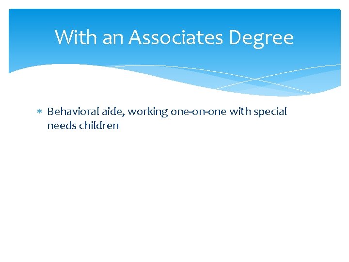 With an Associates Degree Behavioral aide, working one-on-one with special needs children 