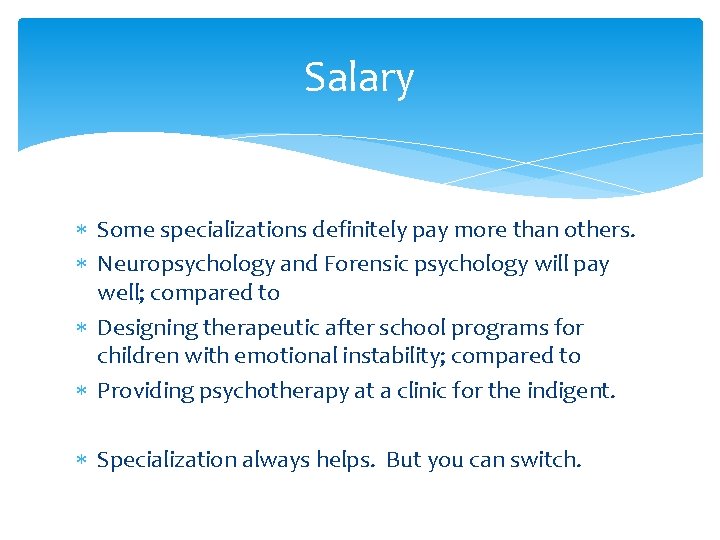 Salary Some specializations definitely pay more than others. Neuropsychology and Forensic psychology will pay