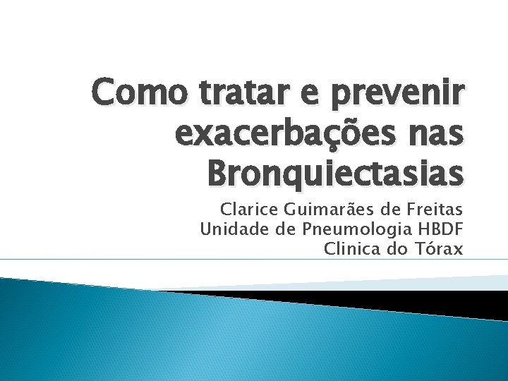 Como tratar e prevenir exacerbações nas Bronquiectasias Clarice Guimarães de Freitas Unidade de Pneumologia