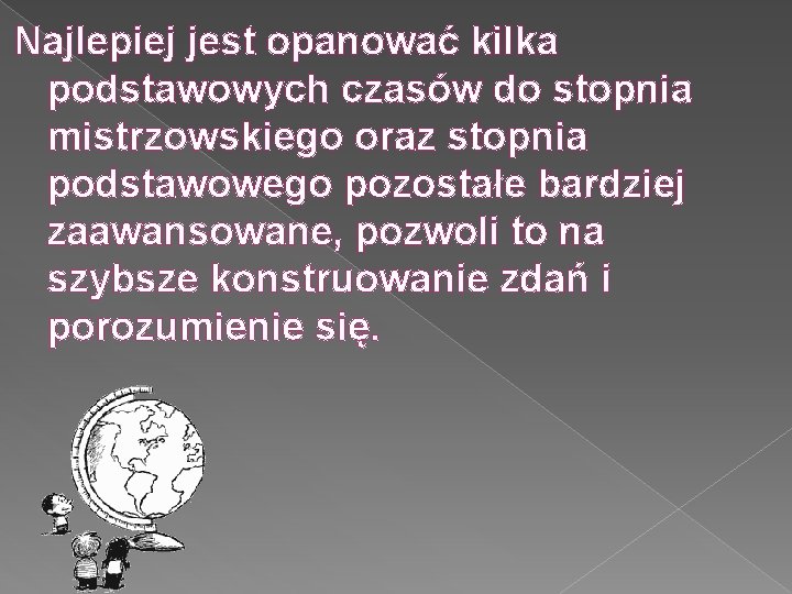 Najlepiej jest opanować kilka podstawowych czasów do stopnia mistrzowskiego oraz stopnia podstawowego pozostałe bardziej