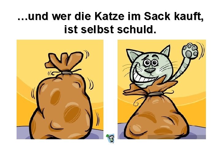 …und wer die Katze im Sack kauft, ist selbst schuld. 