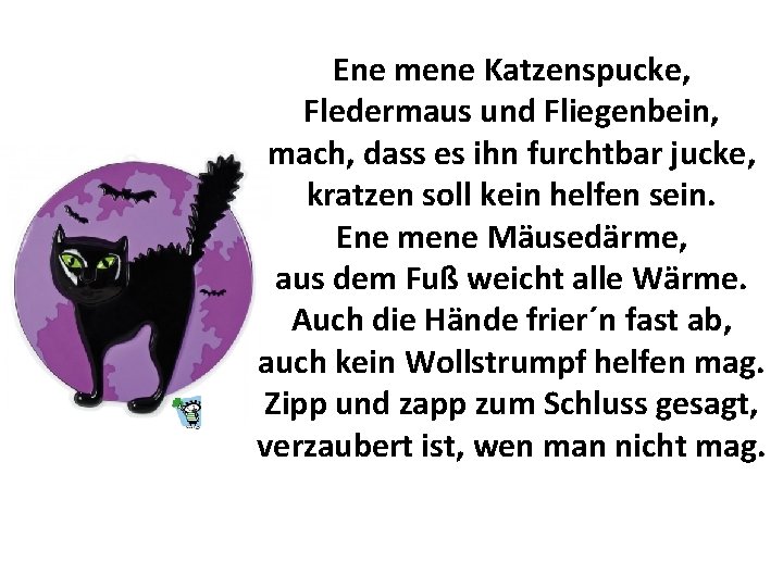 Ene mene Katzenspucke, Fledermaus und Fliegenbein, mach, dass es ihn furchtbar jucke, kratzen soll