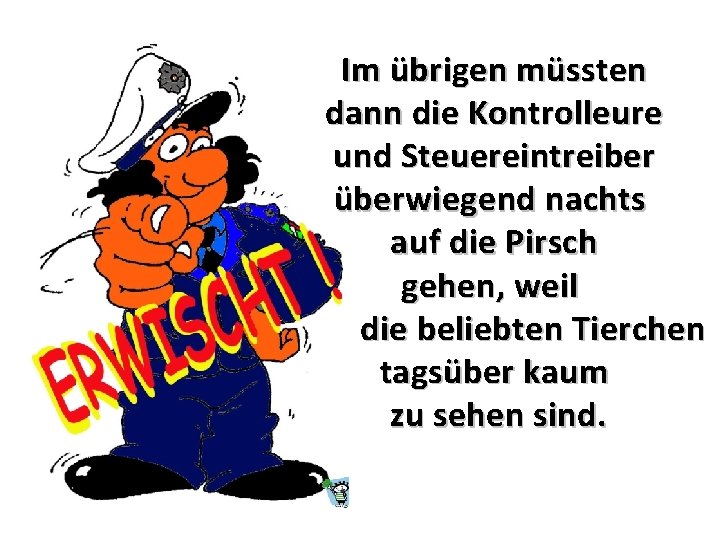 Im übrigen müssten dann die Kontrolleure und Steuereintreiber überwiegend nachts auf die Pirsch gehen,