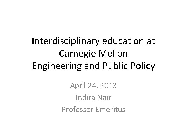 Interdisciplinary education at Carnegie Mellon Engineering and Public Policy April 24, 2013 Indira Nair