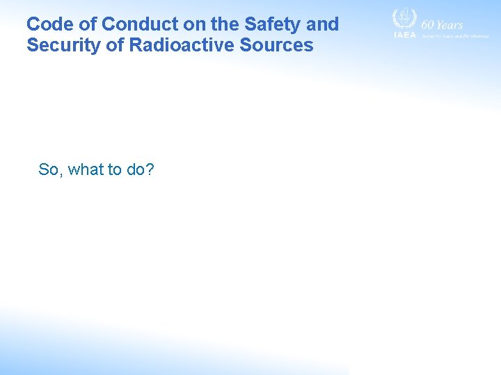 Code of Conduct on the Safety and Security of Radioactive Sources So, what to Code of Conduct on the Safety and Security of Radioactive Sources So, what to