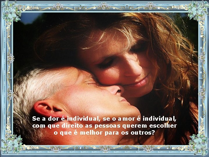 Se a dor é individual, se o amor é individual, com que direito as