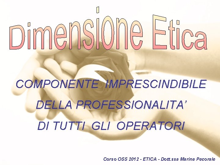COMPONENTE IMPRESCINDIBILE DELLA PROFESSIONALITA’ DI TUTTI GLI OPERATORI Corso OSS 2012 - ETICA -