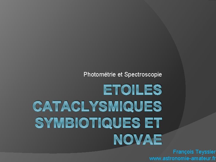 Photométrie et Spectroscopie ETOILES CATACLYSMIQUES SYMBIOTIQUES ET NOVAE François Teyssier www. astronomie-amateur. fr 