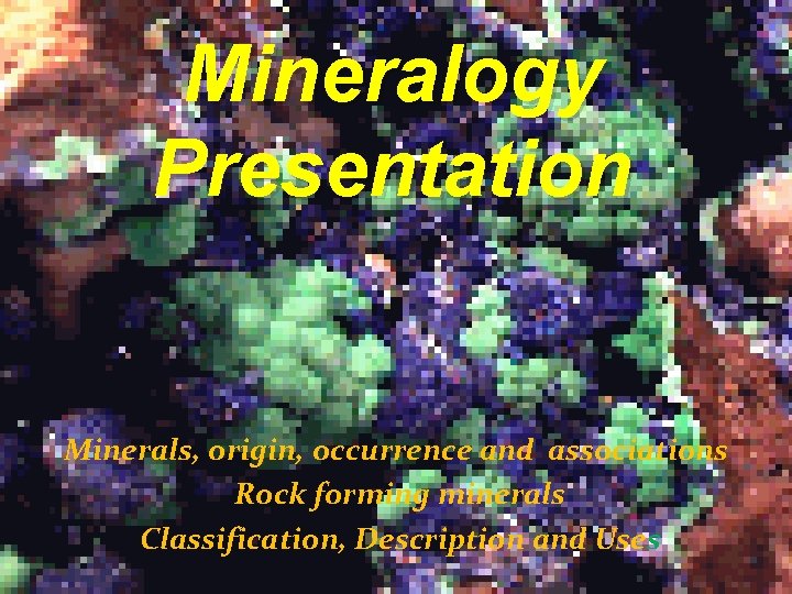 Mineralogy Presentation Minerals, origin, occurrence and associations Rock forming minerals Classification, Description and Uses