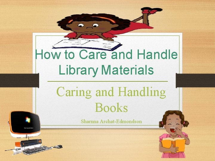 How to Care and Handle Library Materials Caring and Handling Books Sharnna Archat-Edmondson 