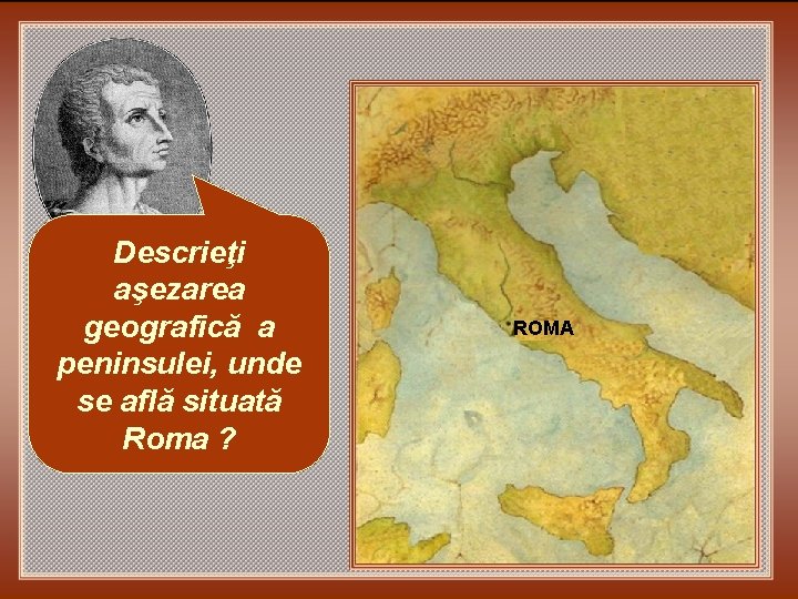 Descrieţi aşezarea geografică a peninsulei, unde se află situată Roma ? ROMA 