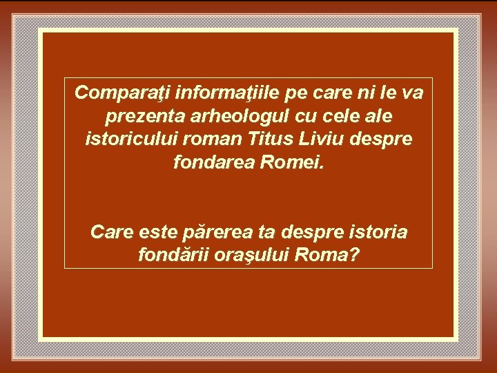 Comparaţi informaţiile pe care ni le va prezenta arheologul cu cele ale istoricului roman