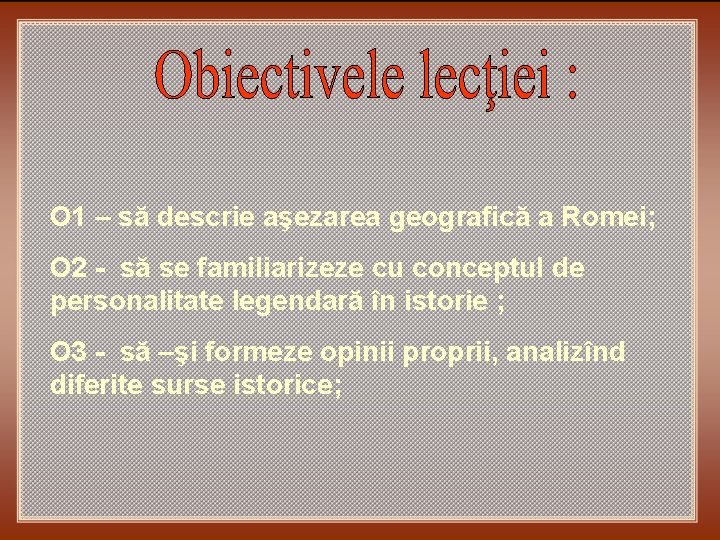 O 1 – să descrie aşezarea geografică a Romei; O 2 - să se