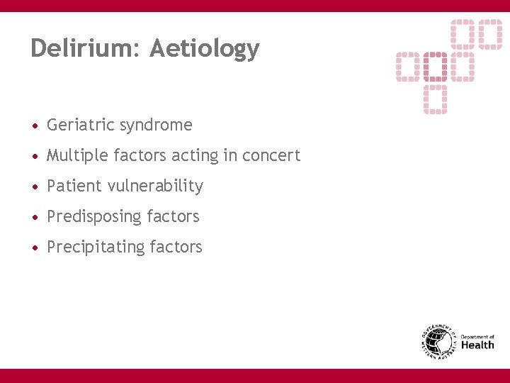 Delirium: Aetiology • Geriatric syndrome • Multiple factors acting in concert • Patient vulnerability