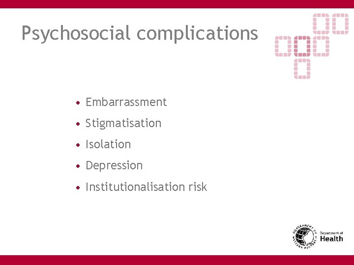 Psychosocial complications • Embarrassment • Stigmatisation • Isolation • Depression • Institutionalisation risk 