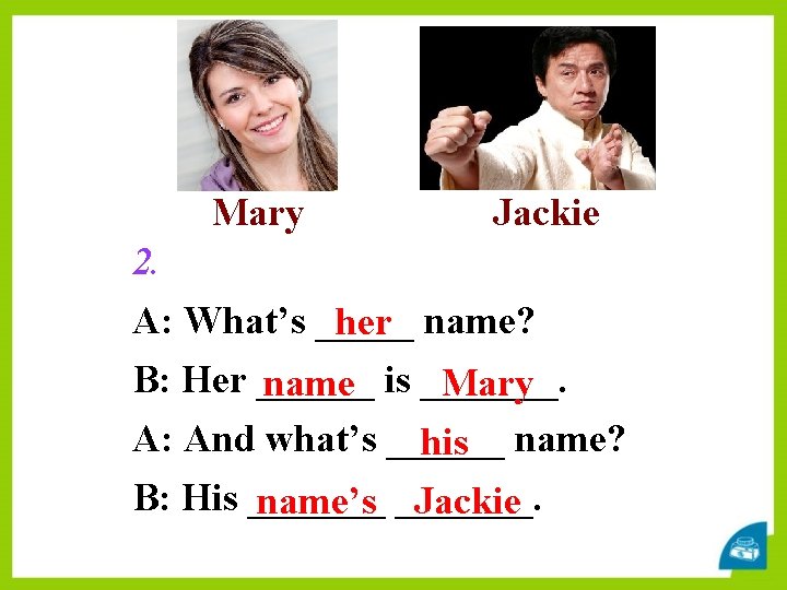 Mary Jackie 2. A: What’s _____ name? her B: Her ______ is _______. name