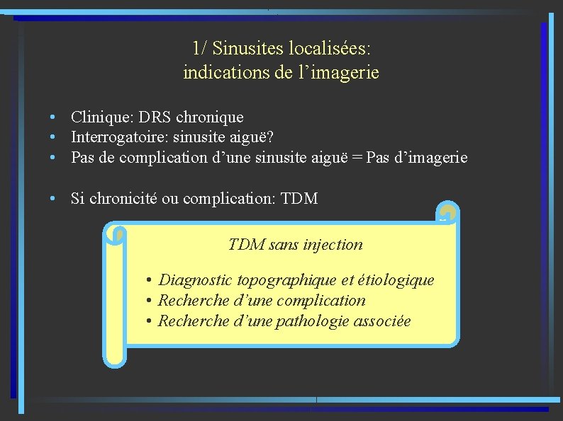 1/ Sinusites localisées: indications de l’imagerie • Clinique: DRS chronique • Interrogatoire: sinusite aiguë?