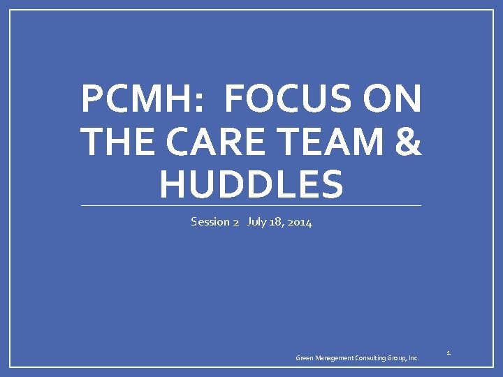 PCMH: FOCUS ON THE CARE TEAM & HUDDLES Session 2 July 18, 2014 Green PCMH: FOCUS ON THE CARE TEAM & HUDDLES Session 2 July 18, 2014 Green