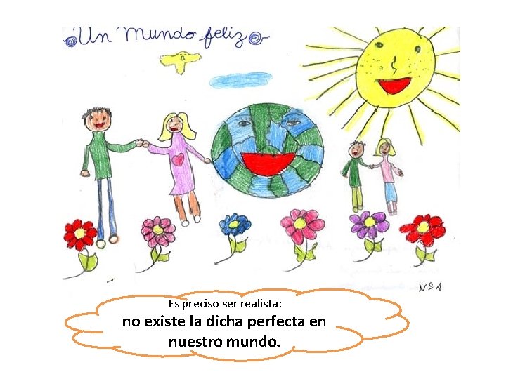 Es preciso ser realista: no existe la dicha perfecta en nuestro mundo. 