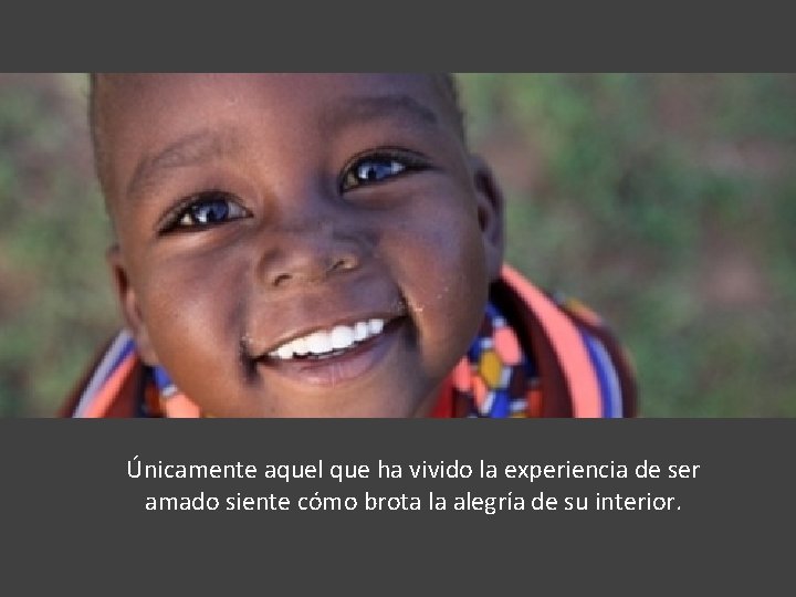 Únicamente aquel que ha vivido la experiencia de ser amado siente cómo brota la